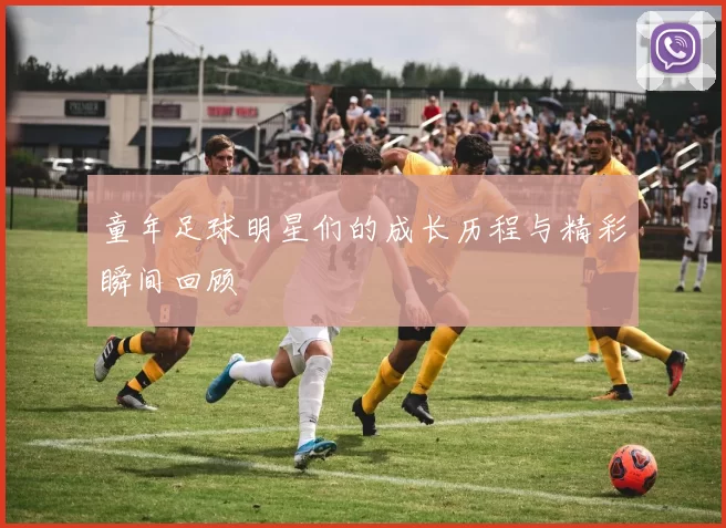 童年足球明星们的成长历程与精彩瞬间回顾