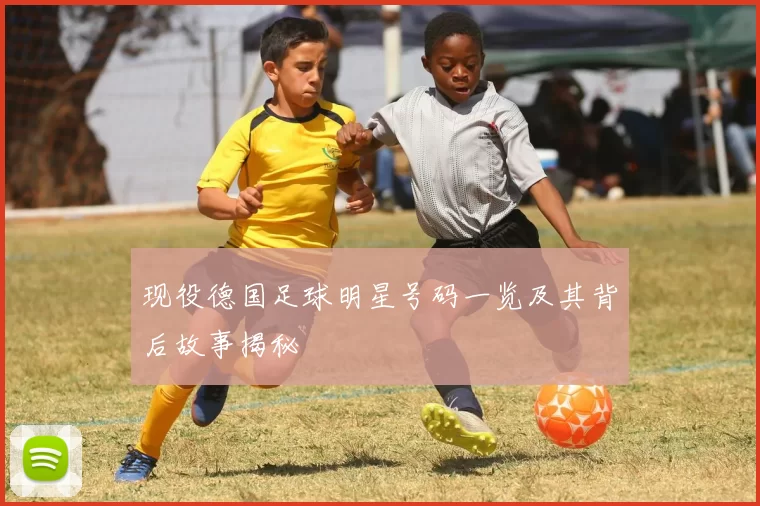 现役德国足球明星号码一览及其背后故事揭秘