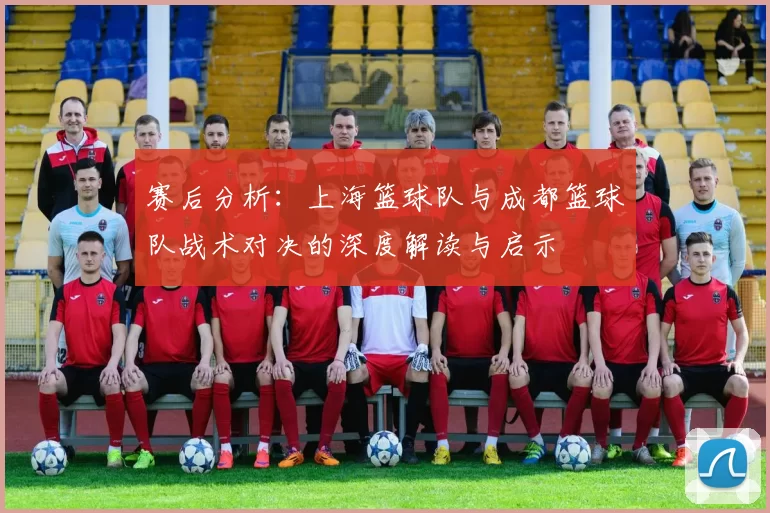 赛后分析：上海篮球队与成都篮球队战术对决的深度解读与启示