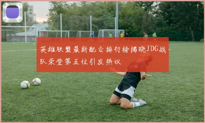 英雄联盟最新配合排行榜揭晓JDG战队荣登第五位引发热议