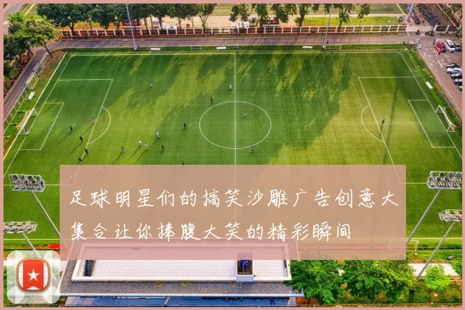 足球明星们的搞笑沙雕广告创意大集合让你捧腹大笑的精彩瞬间