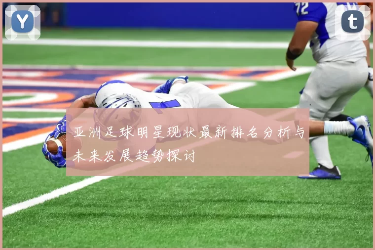 亚洲足球明星现状最新排名分析与未来发展趋势探讨