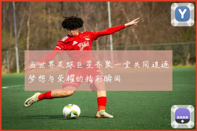 当世界足球巨星齐聚一堂共同追逐梦想与荣耀的精彩瞬间