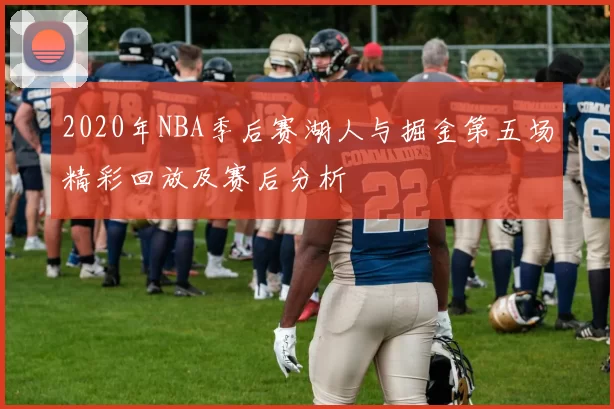 2020年NBA季后赛湖人与掘金第五场精彩回放及赛后分析