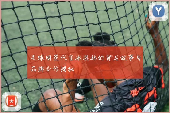 足球明星代言冰淇淋的背后故事与品牌合作揭秘