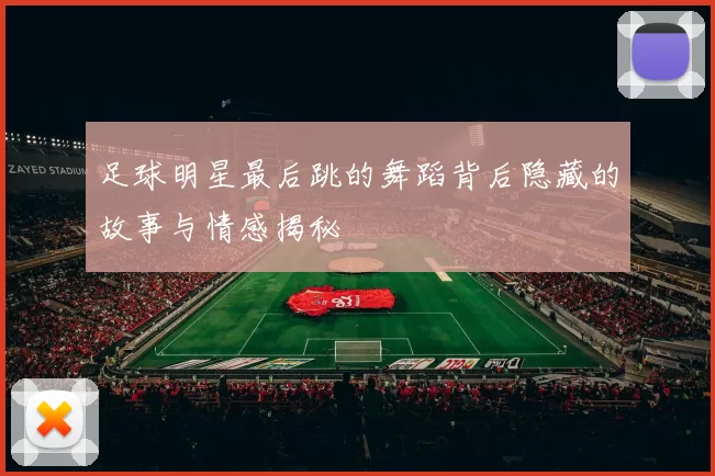 足球明星最后跳的舞蹈背后隐藏的故事与情感揭秘