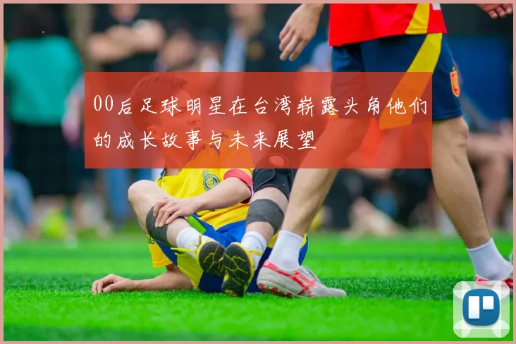 00后足球明星在台湾崭露头角他们的成长故事与未来展望