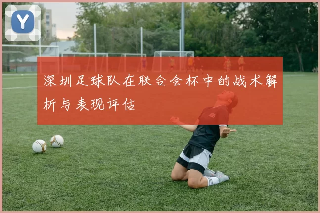 深圳足球队在联合会杯中的战术解析与表现评估