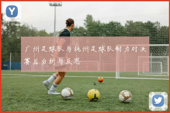 广州足球队与杭州足球队耐力对决赛后分析与反思