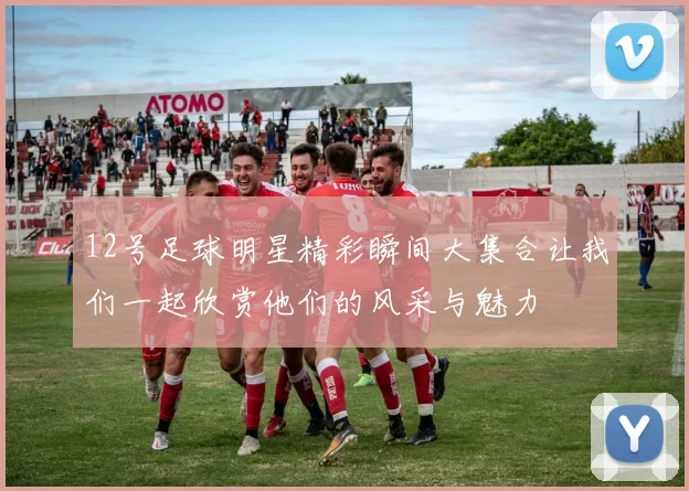 12号足球明星精彩瞬间大集合让我们一起欣赏他们的风采与魅力