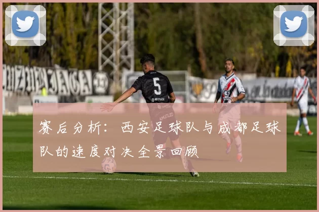 赛后分析：西安足球队与成都足球队的速度对决全景回顾