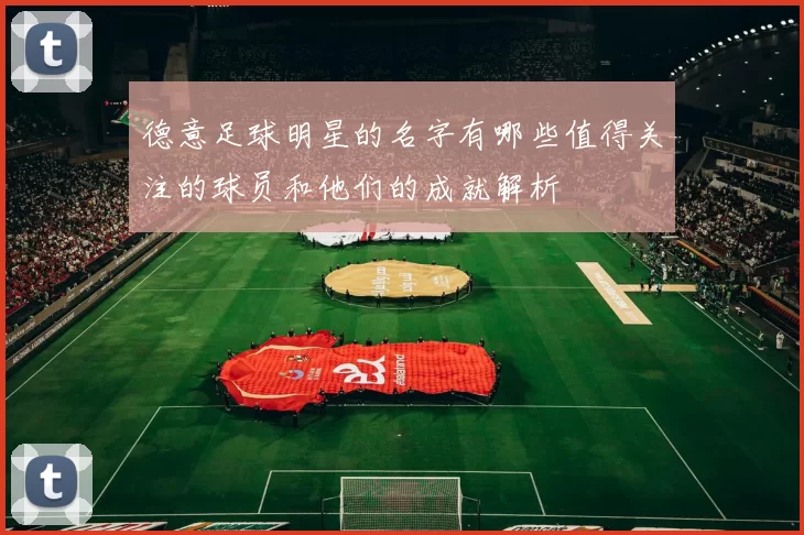 德意足球明星的名字有哪些值得关注的球员和他们的成就解析