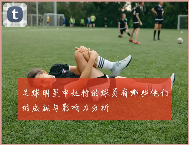 足球明星中姓特的球员有哪些他们的成就与影响力分析